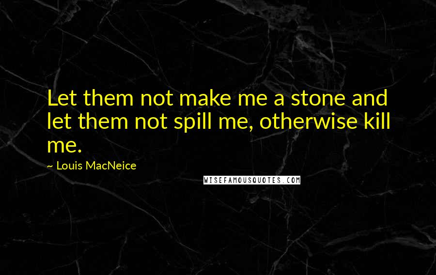 Louis MacNeice Quotes: Let them not make me a stone and let them not spill me, otherwise kill me.