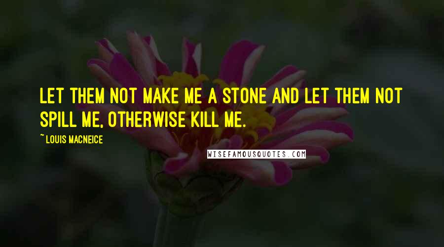 Louis MacNeice Quotes: Let them not make me a stone and let them not spill me, otherwise kill me.