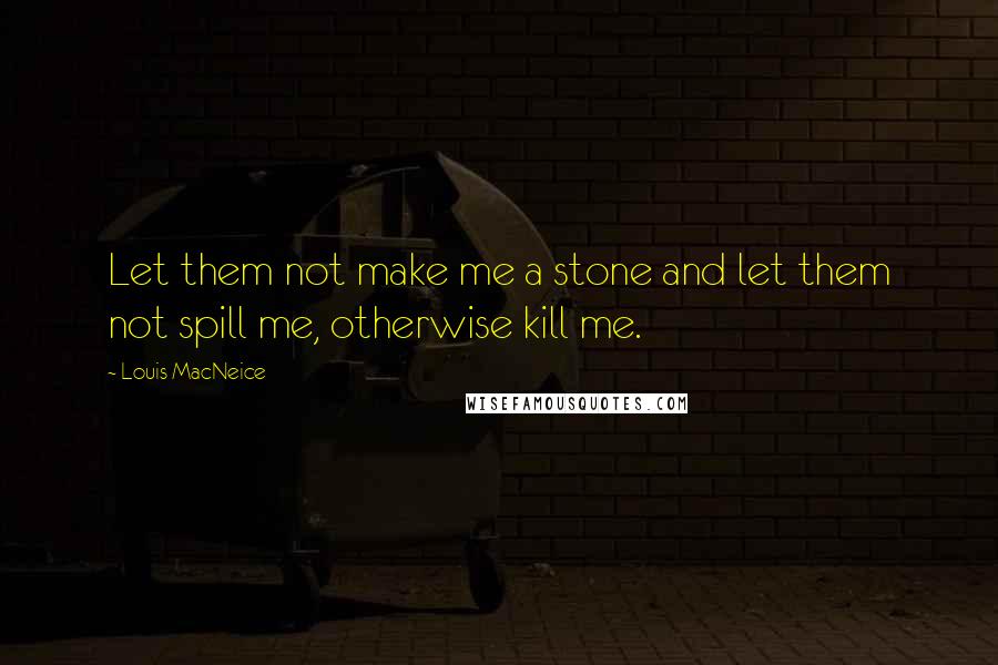 Louis MacNeice Quotes: Let them not make me a stone and let them not spill me, otherwise kill me.