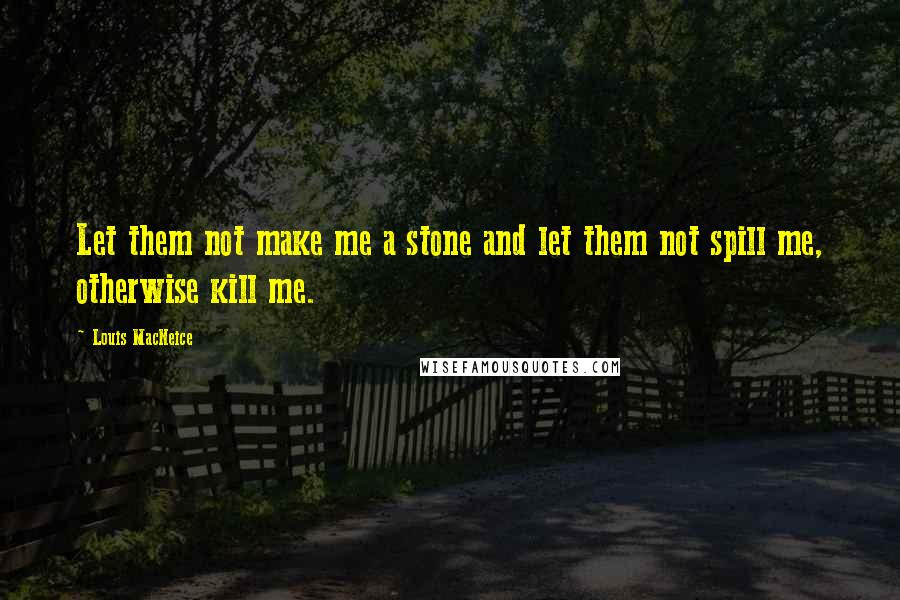 Louis MacNeice Quotes: Let them not make me a stone and let them not spill me, otherwise kill me.