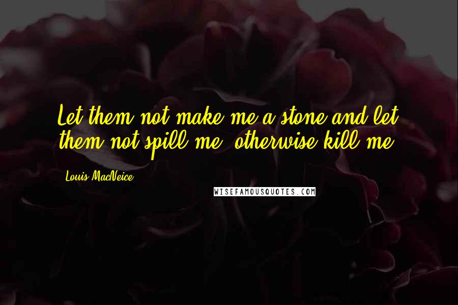 Louis MacNeice Quotes: Let them not make me a stone and let them not spill me, otherwise kill me.