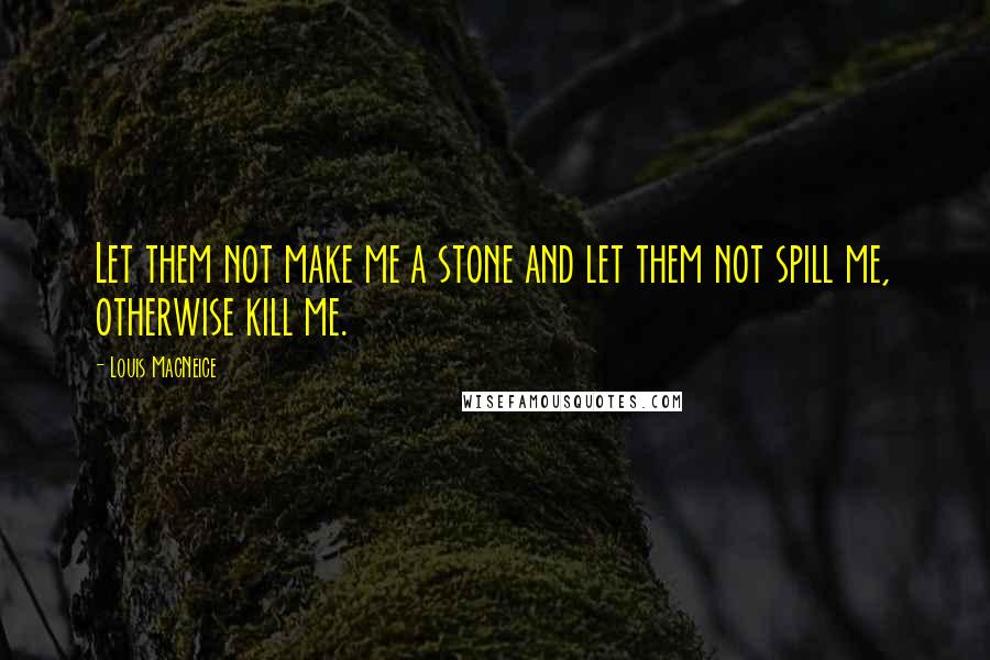 Louis MacNeice Quotes: Let them not make me a stone and let them not spill me, otherwise kill me.