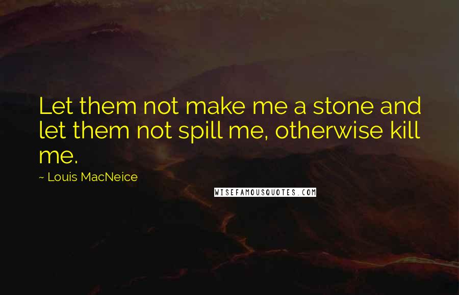 Louis MacNeice Quotes: Let them not make me a stone and let them not spill me, otherwise kill me.