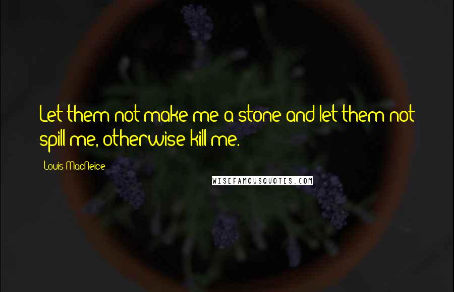 Louis MacNeice Quotes: Let them not make me a stone and let them not spill me, otherwise kill me.