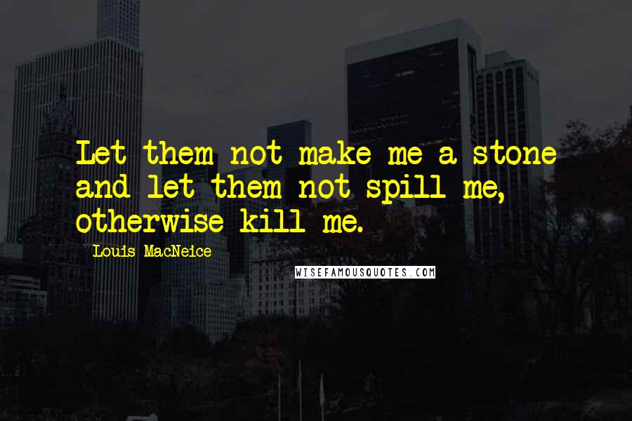 Louis MacNeice Quotes: Let them not make me a stone and let them not spill me, otherwise kill me.