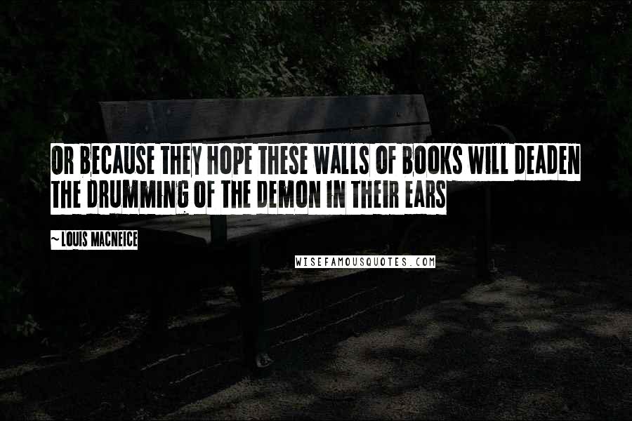 Louis MacNeice Quotes: Or because they hope these walls of books will deaden the drumming of the demon in their ears
