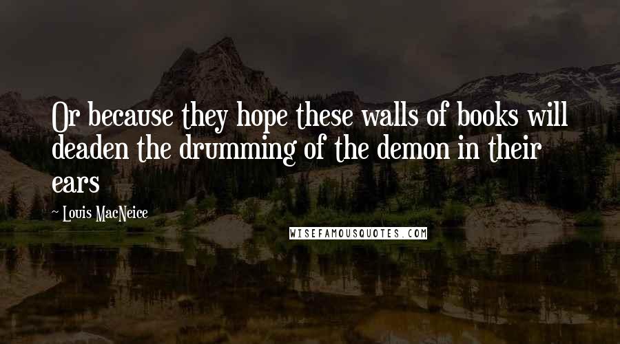 Louis MacNeice Quotes: Or because they hope these walls of books will deaden the drumming of the demon in their ears