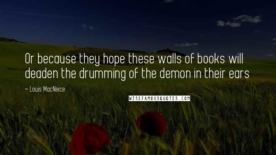 Louis MacNeice Quotes: Or because they hope these walls of books will deaden the drumming of the demon in their ears