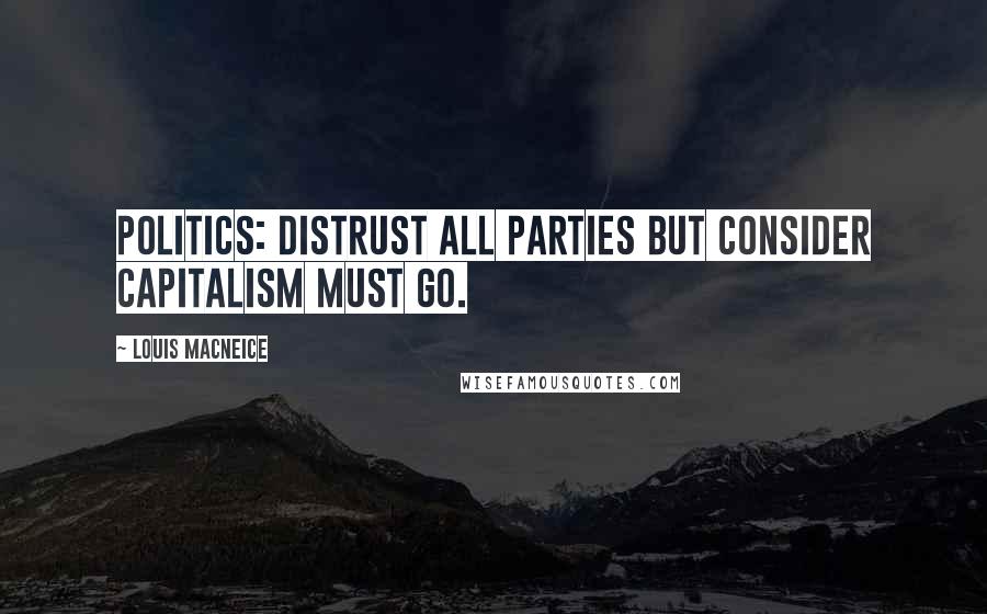 Louis MacNeice Quotes: Politics: distrust all parties but consider capitalism must go.