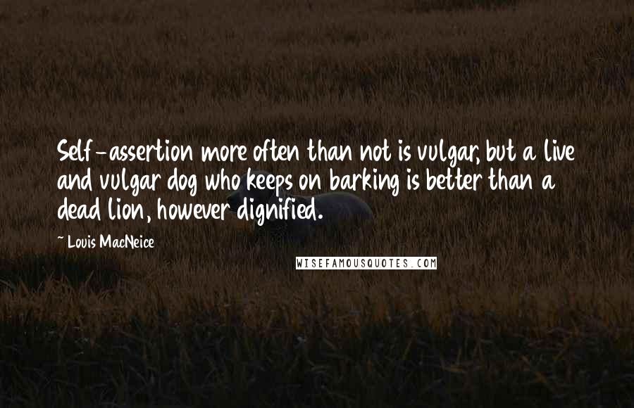 Louis MacNeice Quotes: Self-assertion more often than not is vulgar, but a live and vulgar dog who keeps on barking is better than a dead lion, however dignified.