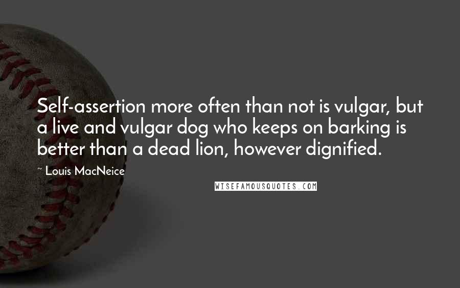 Louis MacNeice Quotes: Self-assertion more often than not is vulgar, but a live and vulgar dog who keeps on barking is better than a dead lion, however dignified.