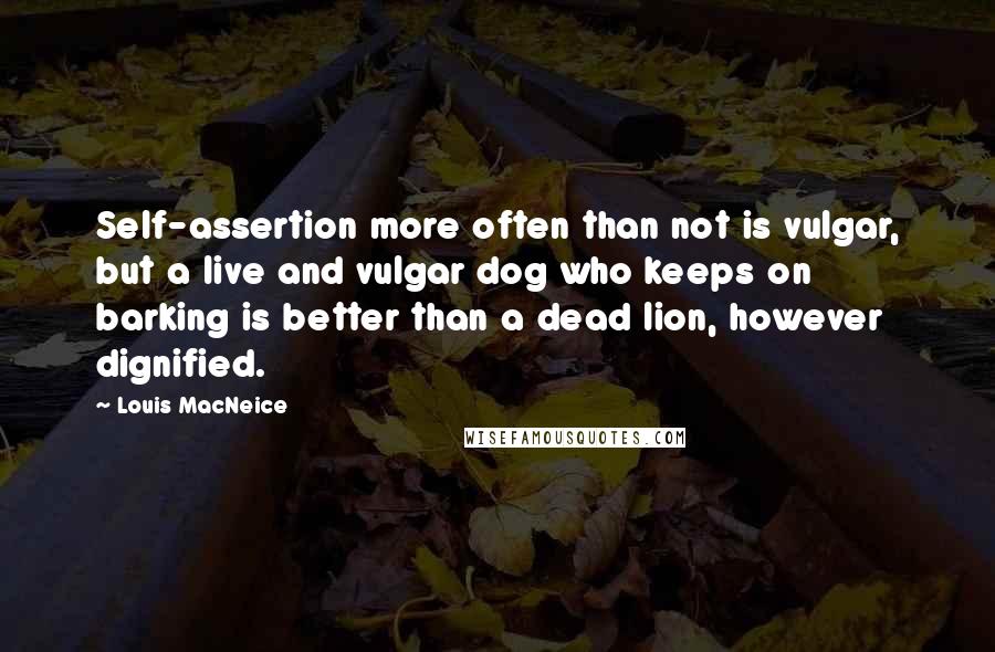 Louis MacNeice Quotes: Self-assertion more often than not is vulgar, but a live and vulgar dog who keeps on barking is better than a dead lion, however dignified.