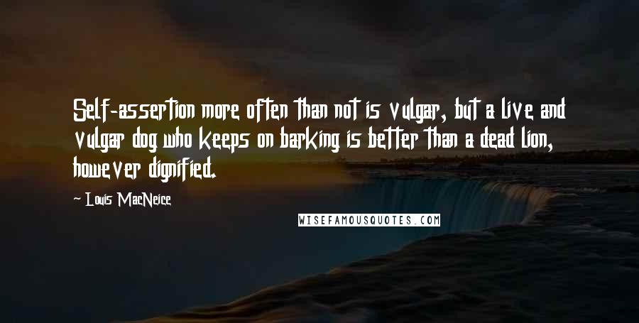 Louis MacNeice Quotes: Self-assertion more often than not is vulgar, but a live and vulgar dog who keeps on barking is better than a dead lion, however dignified.