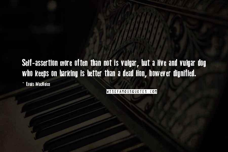 Louis MacNeice Quotes: Self-assertion more often than not is vulgar, but a live and vulgar dog who keeps on barking is better than a dead lion, however dignified.