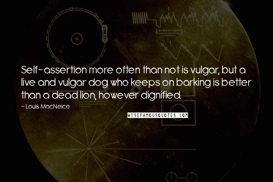 Louis MacNeice Quotes: Self-assertion more often than not is vulgar, but a live and vulgar dog who keeps on barking is better than a dead lion, however dignified.