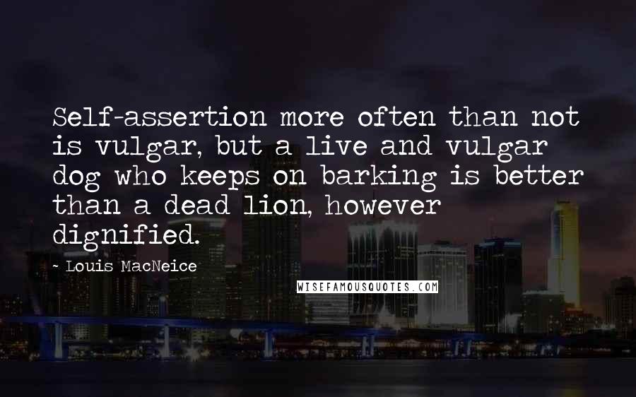 Louis MacNeice Quotes: Self-assertion more often than not is vulgar, but a live and vulgar dog who keeps on barking is better than a dead lion, however dignified.