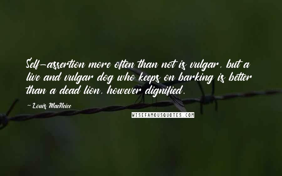 Louis MacNeice Quotes: Self-assertion more often than not is vulgar, but a live and vulgar dog who keeps on barking is better than a dead lion, however dignified.