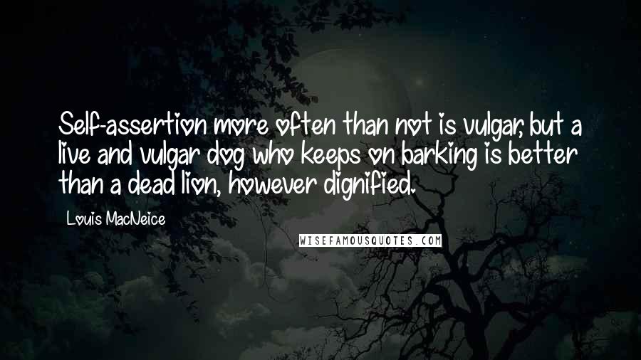 Louis MacNeice Quotes: Self-assertion more often than not is vulgar, but a live and vulgar dog who keeps on barking is better than a dead lion, however dignified.