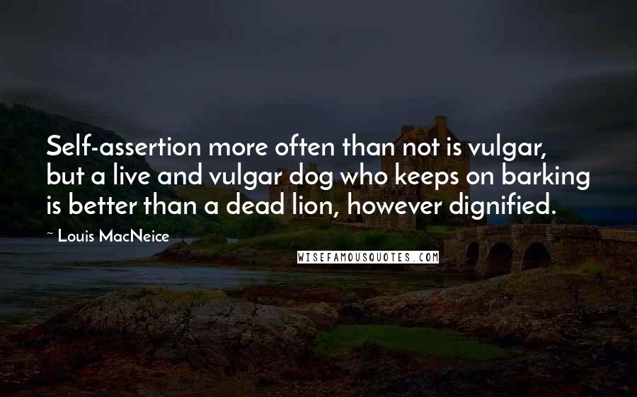 Louis MacNeice Quotes: Self-assertion more often than not is vulgar, but a live and vulgar dog who keeps on barking is better than a dead lion, however dignified.