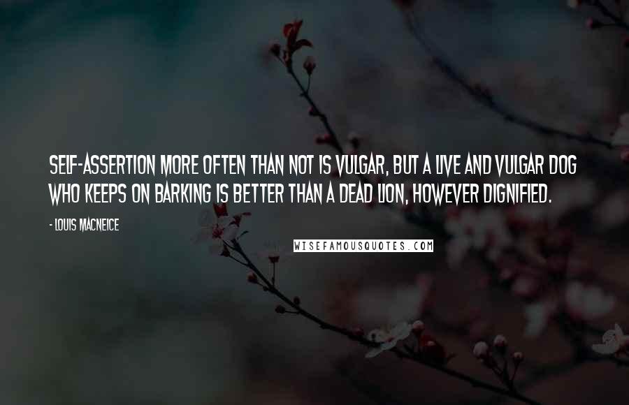 Louis MacNeice Quotes: Self-assertion more often than not is vulgar, but a live and vulgar dog who keeps on barking is better than a dead lion, however dignified.