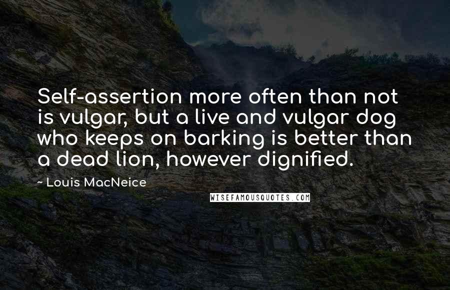 Louis MacNeice Quotes: Self-assertion more often than not is vulgar, but a live and vulgar dog who keeps on barking is better than a dead lion, however dignified.