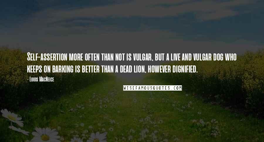 Louis MacNeice Quotes: Self-assertion more often than not is vulgar, but a live and vulgar dog who keeps on barking is better than a dead lion, however dignified.