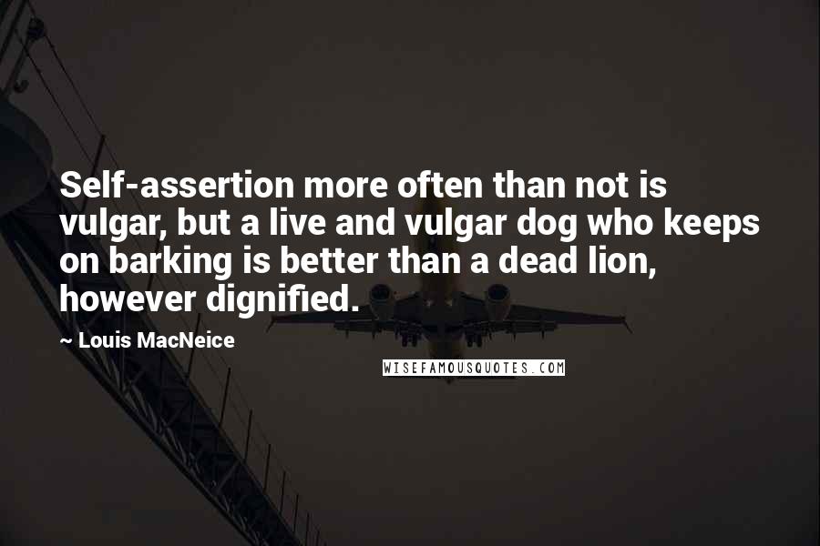 Louis MacNeice Quotes: Self-assertion more often than not is vulgar, but a live and vulgar dog who keeps on barking is better than a dead lion, however dignified.