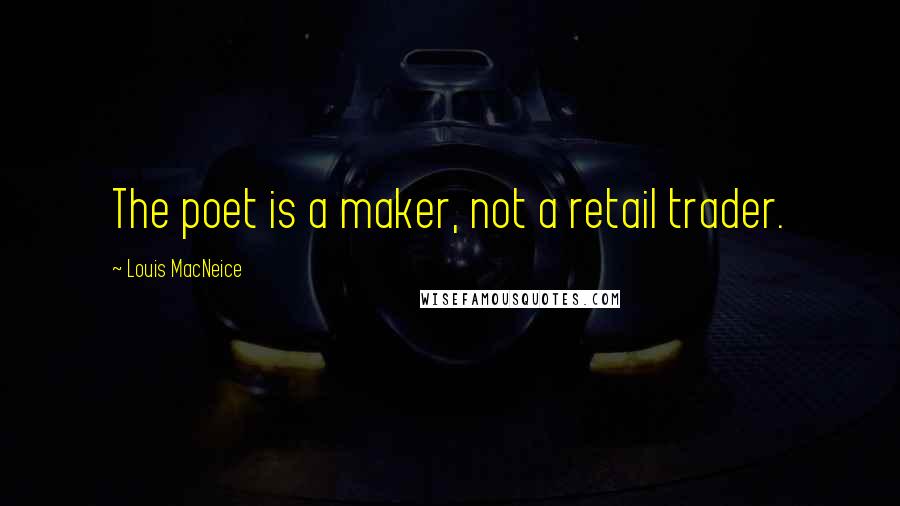 Louis MacNeice Quotes: The poet is a maker, not a retail trader.