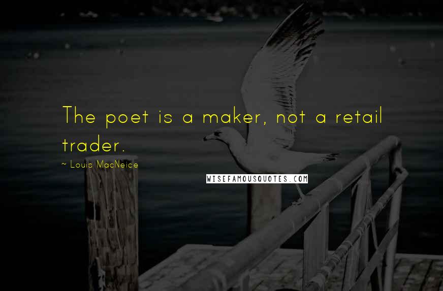 Louis MacNeice Quotes: The poet is a maker, not a retail trader.