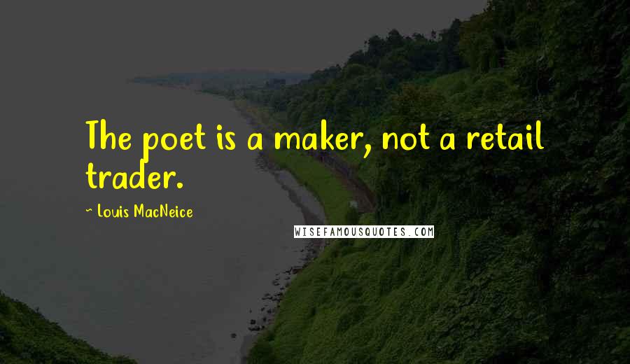 Louis MacNeice Quotes: The poet is a maker, not a retail trader.
