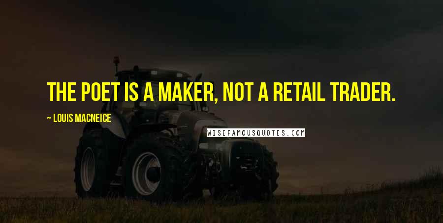 Louis MacNeice Quotes: The poet is a maker, not a retail trader.