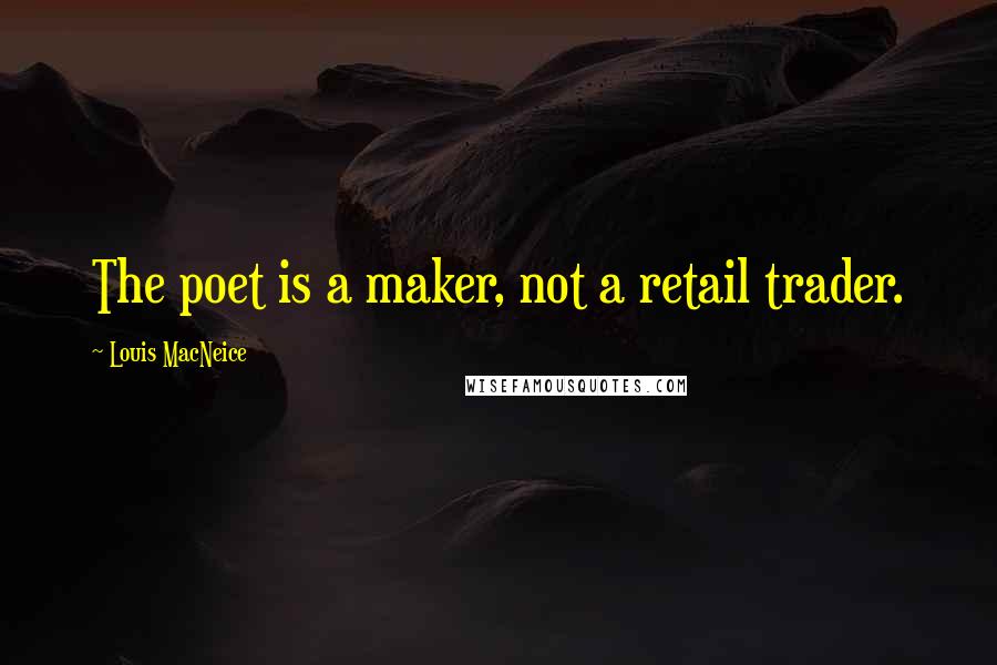 Louis MacNeice Quotes: The poet is a maker, not a retail trader.