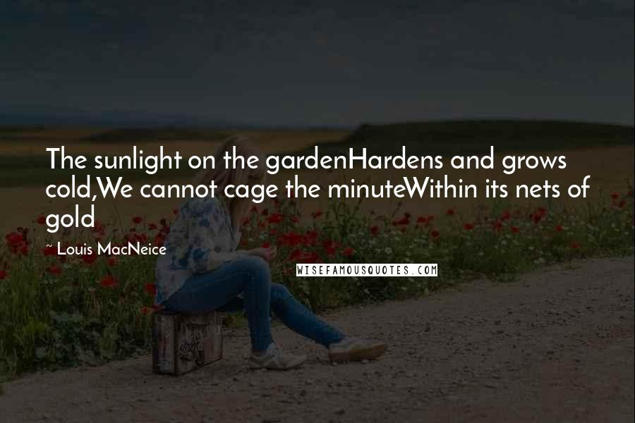 Louis MacNeice Quotes: The sunlight on the gardenHardens and grows cold,We cannot cage the minuteWithin its nets of gold