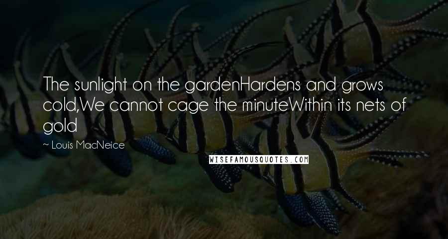 Louis MacNeice Quotes: The sunlight on the gardenHardens and grows cold,We cannot cage the minuteWithin its nets of gold