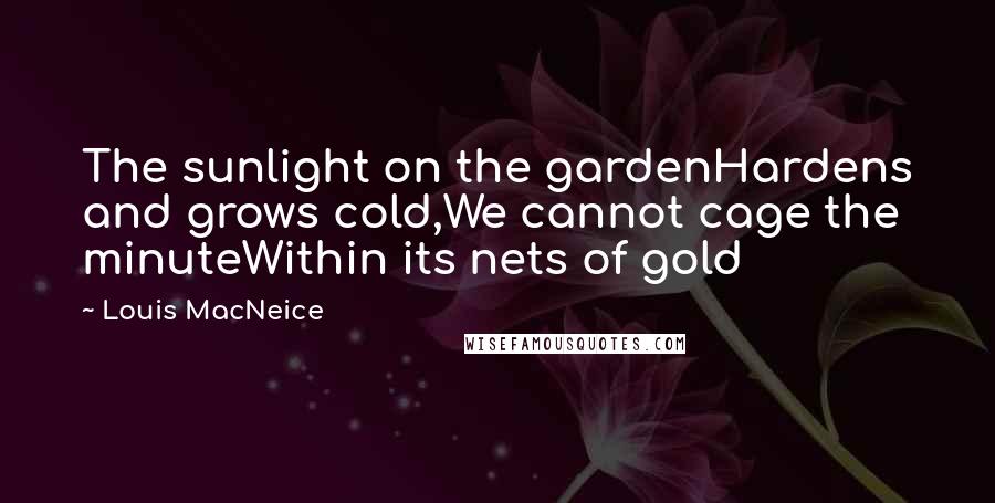 Louis MacNeice Quotes: The sunlight on the gardenHardens and grows cold,We cannot cage the minuteWithin its nets of gold