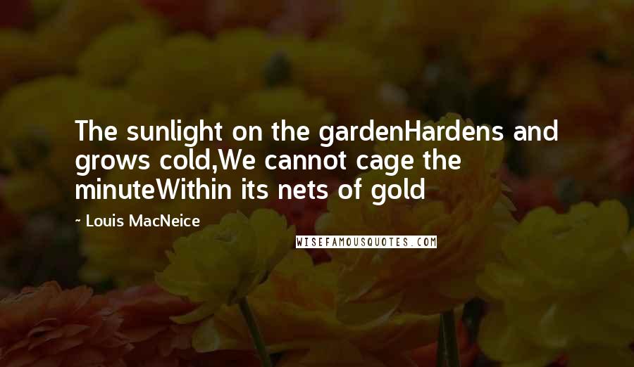 Louis MacNeice Quotes: The sunlight on the gardenHardens and grows cold,We cannot cage the minuteWithin its nets of gold