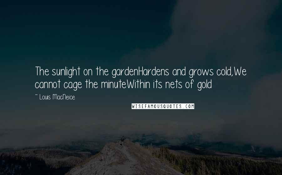 Louis MacNeice Quotes: The sunlight on the gardenHardens and grows cold,We cannot cage the minuteWithin its nets of gold