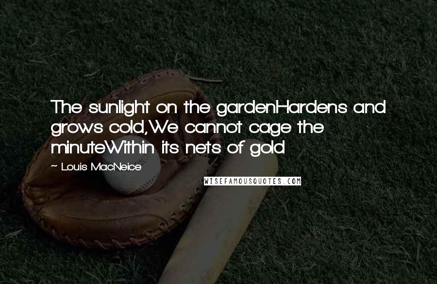 Louis MacNeice Quotes: The sunlight on the gardenHardens and grows cold,We cannot cage the minuteWithin its nets of gold