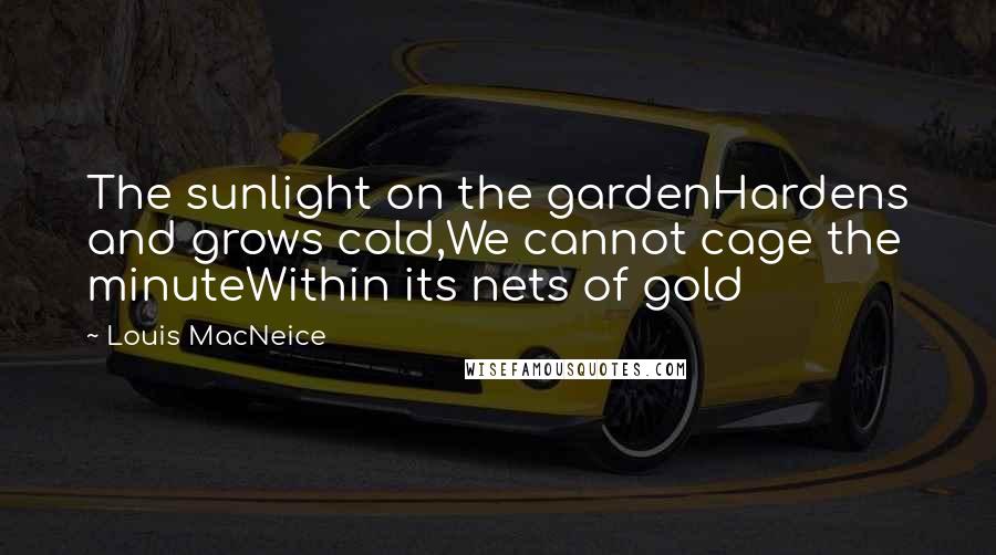 Louis MacNeice Quotes: The sunlight on the gardenHardens and grows cold,We cannot cage the minuteWithin its nets of gold