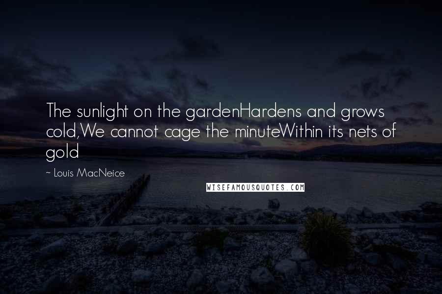 Louis MacNeice Quotes: The sunlight on the gardenHardens and grows cold,We cannot cage the minuteWithin its nets of gold