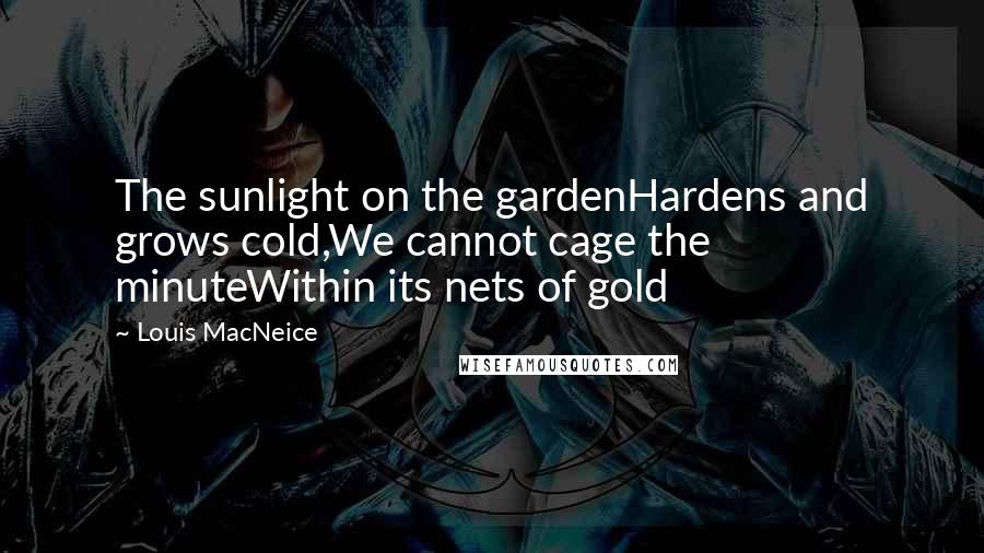 Louis MacNeice Quotes: The sunlight on the gardenHardens and grows cold,We cannot cage the minuteWithin its nets of gold