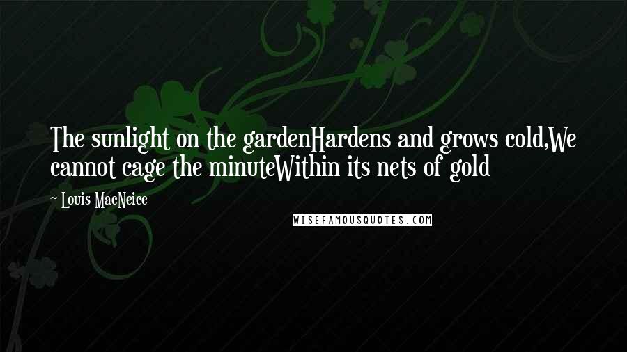 Louis MacNeice Quotes: The sunlight on the gardenHardens and grows cold,We cannot cage the minuteWithin its nets of gold