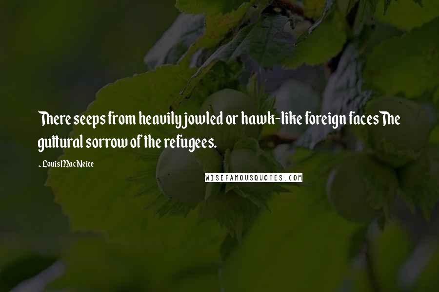 Louis MacNeice Quotes: There seeps from heavily jowled or hawk-like foreign facesThe guttural sorrow of the refugees.