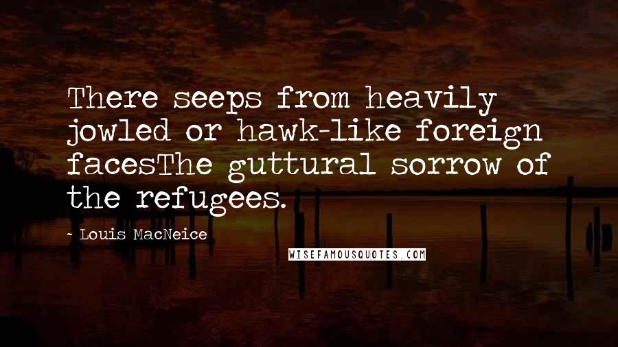 Louis MacNeice Quotes: There seeps from heavily jowled or hawk-like foreign facesThe guttural sorrow of the refugees.