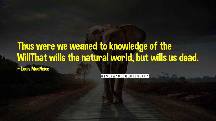 Louis MacNeice Quotes: Thus were we weaned to knowledge of the WillThat wills the natural world, but wills us dead.