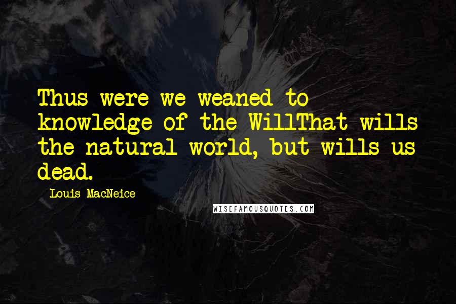 Louis MacNeice Quotes: Thus were we weaned to knowledge of the WillThat wills the natural world, but wills us dead.