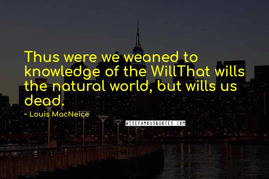 Louis MacNeice Quotes: Thus were we weaned to knowledge of the WillThat wills the natural world, but wills us dead.