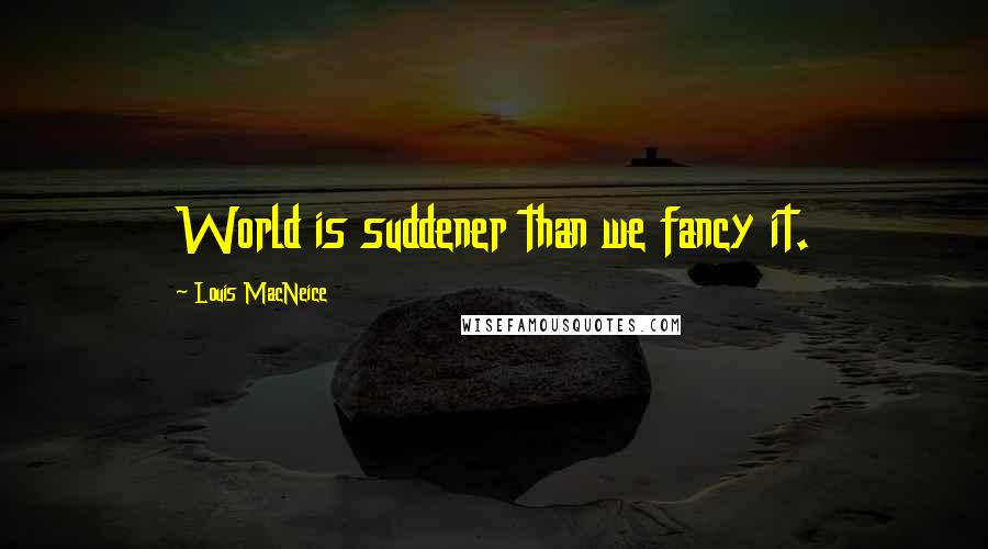 Louis MacNeice Quotes: World is suddener than we fancy it.