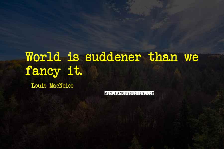 Louis MacNeice Quotes: World is suddener than we fancy it.