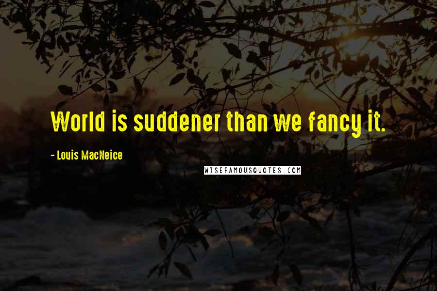 Louis MacNeice Quotes: World is suddener than we fancy it.